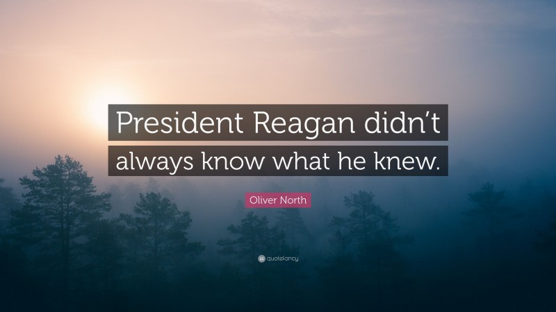 Oliver North Quote: “President Reagan didn’t always know what he knew.”