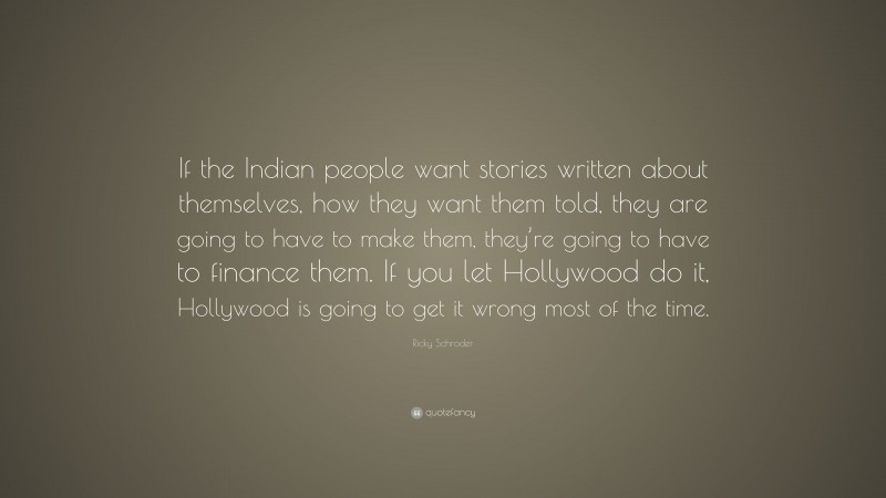 Ricky Schroder Quote: “If the Indian people want stories written about themselves, how they want them told, they are going to have to make them, they’re going to have to finance them. If you let Hollywood do it, Hollywood is going to get it wrong most of the time.”