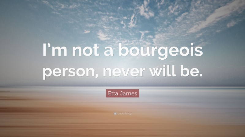 Etta James Quote: “I’m not a bourgeois person, never will be.”