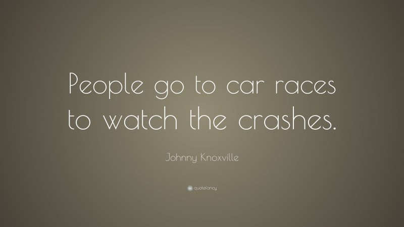 Johnny Knoxville Quote: “People go to car races to watch the crashes.”