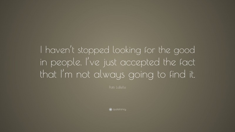 Patti LaBelle Quote: “I haven’t stopped looking for the good in people. I’ve just accepted the fact that I’m not always going to find it.”