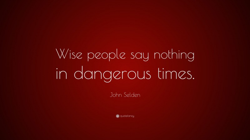 John Selden Quote: “Wise people say nothing in dangerous times.”