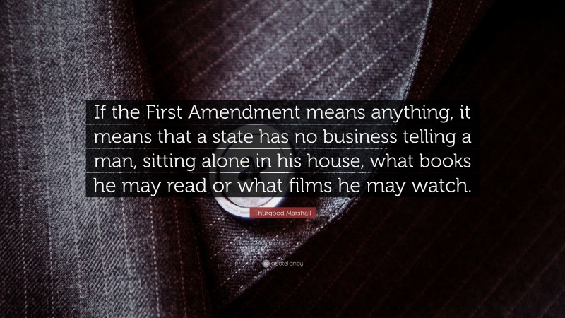 Thurgood Marshall Quote: “If the First Amendment means anything, it means that a state has no business telling a man, sitting alone in his house, what books he may read or what films he may watch.”