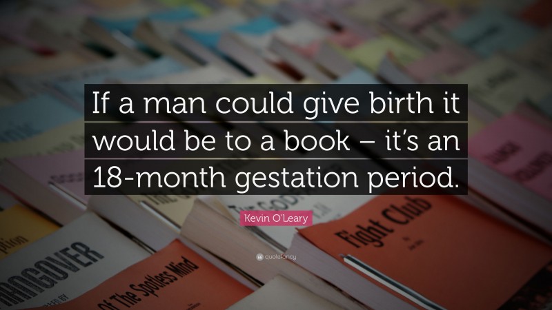 Kevin O'Leary Quote: “If a man could give birth it would be to a book – it’s an 18-month gestation period.”