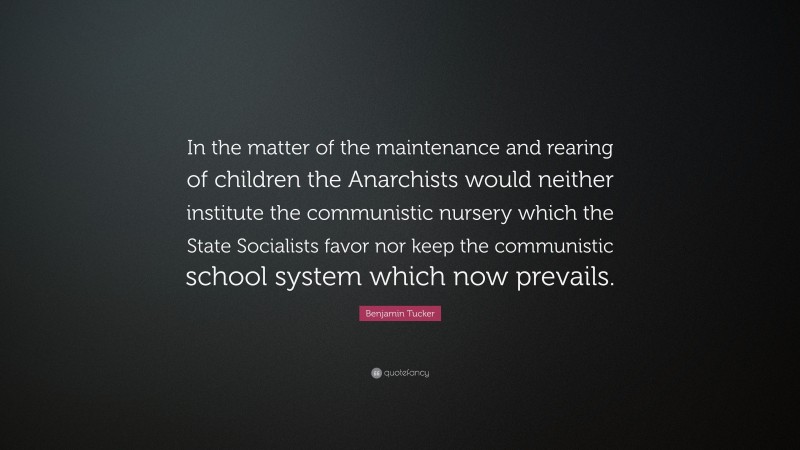 Benjamin Tucker Quote: “In the matter of the maintenance and rearing of children the Anarchists would neither institute the communistic nursery which the State Socialists favor nor keep the communistic school system which now prevails.”