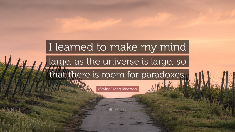 Maxine Hong Kingston Quote: “I learned to make my mind large, as the universe is large, so that there is room for paradoxes.”