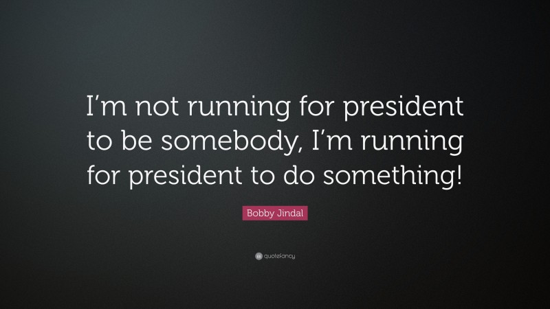 Bobby Jindal Quote: “I’m not running for president to be somebody, I’m running for president to do something!”