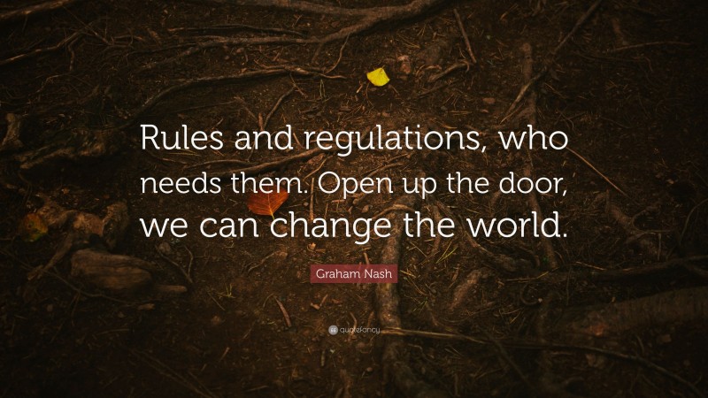 Graham Nash Quote: “Rules and regulations, who needs them. Open up the door, we can change the world.”