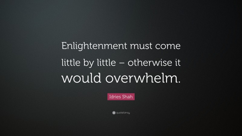 Idries Shah Quote: “Enlightenment must come little by little – otherwise it would overwhelm.”