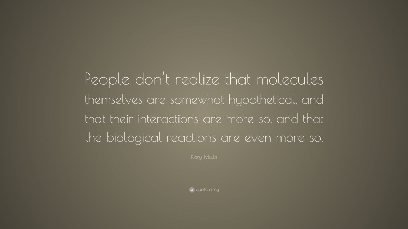 Kary Mullis Quote: “People don’t realize that molecules themselves are somewhat hypothetical, and that their interactions are more so, and that the biological reactions are even more so.”