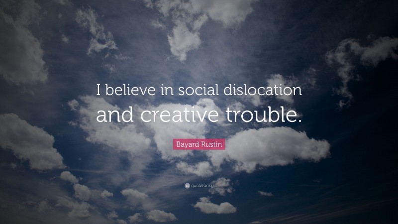 Bayard Rustin Quote: “I believe in social dislocation and creative trouble.”