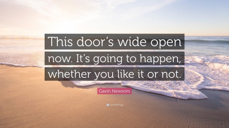 Gavin Newsom Quote: “This door’s wide open now. It’s going to happen, whether you like it or not.”