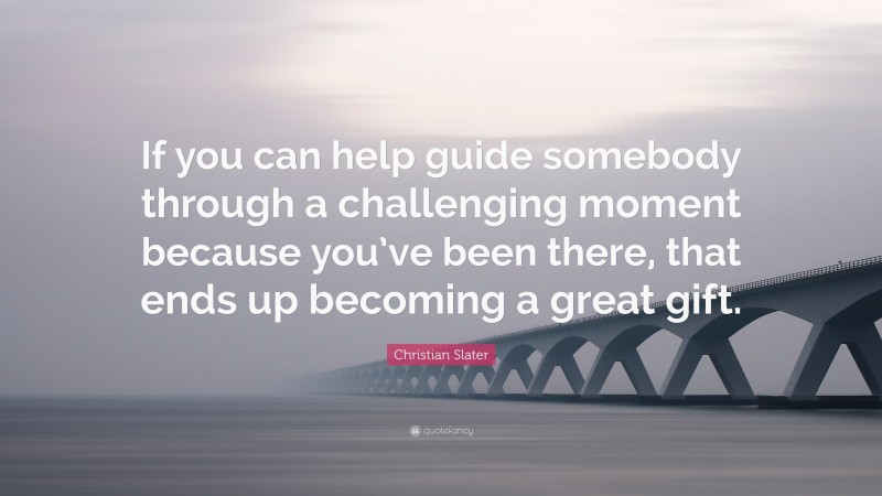 Christian Slater Quote: “If you can help guide somebody through a challenging moment because you’ve been there, that ends up becoming a great gift.”