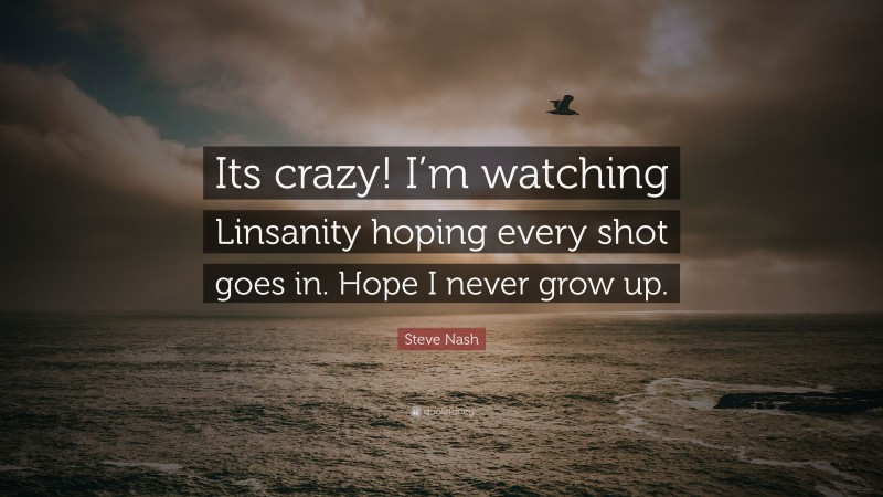 Steve Nash Quote: “Its crazy! I’m watching Linsanity hoping every shot goes in. Hope I never grow up.”