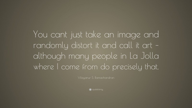 Vilayanur S. Ramachandran Quote: “You cant just take an image and randomly distort it and call it art – although many people in La Jolla where I come from do precisely that.”