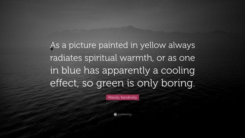 Wassily Kandinsky Quote: “As a picture painted in yellow always radiates spiritual warmth, or as one in blue has apparently a cooling effect, so green is only boring.”