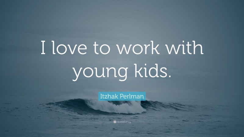 Itzhak Perlman Quote: “I love to work with young kids.”