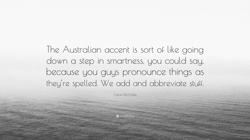 Callan McAuliffe Quote: “The Australian accent is sort of like going down a step in smartness, you could say, because you guys pronounce things as they’re spelled. We add and abbreviate stuff.”