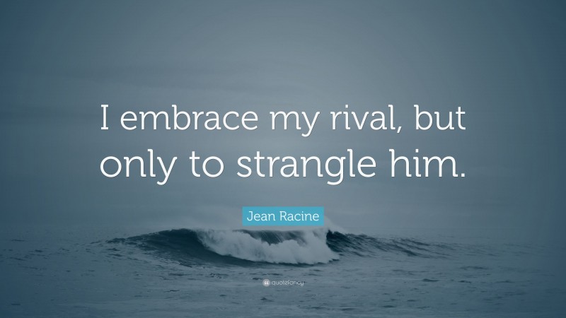 Jean Racine Quote: “I embrace my rival, but only to strangle him.”