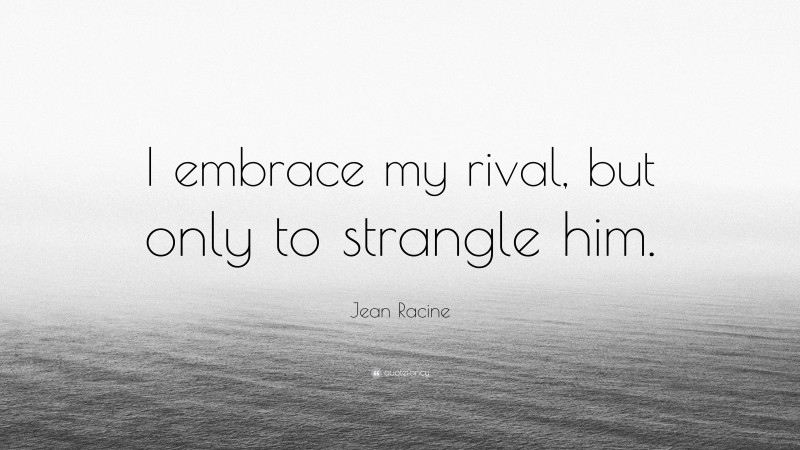 Jean Racine Quote: “I embrace my rival, but only to strangle him.”