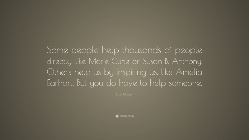 Brad Meltzer Quote: “Some people help thousands of people directly, like Marie Curie or Susan B. Anthony. Others help us by inspiring us, like Amelia Earhart. But you do have to help someone.”