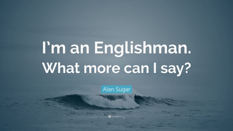 Alan Sugar Quote: “I’m an Englishman. What more can I say?”