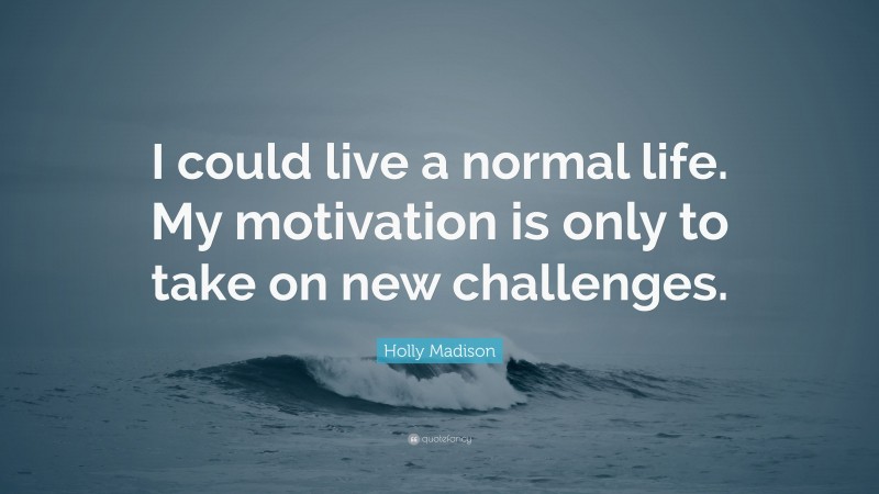 Holly Madison Quote: “I could live a normal life. My motivation is only to take on new challenges.”