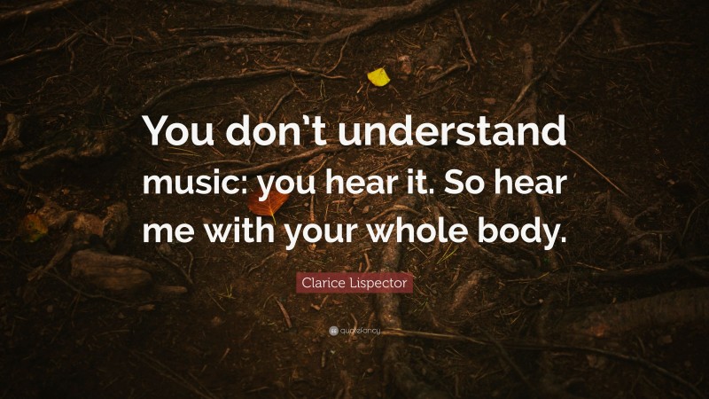 Clarice Lispector Quote: “You don’t understand music: you hear it. So hear me with your whole body.”