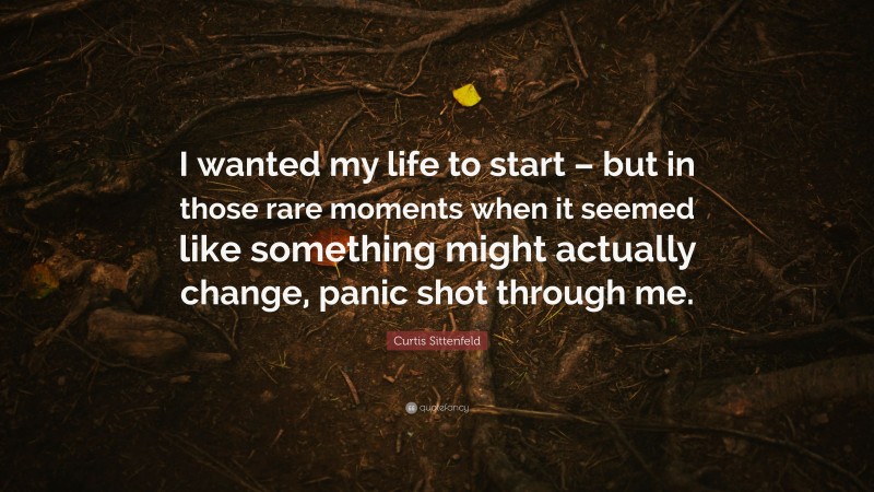 Curtis Sittenfeld Quote: “I wanted my life to start – but in those rare moments when it seemed like something might actually change, panic shot through me.”