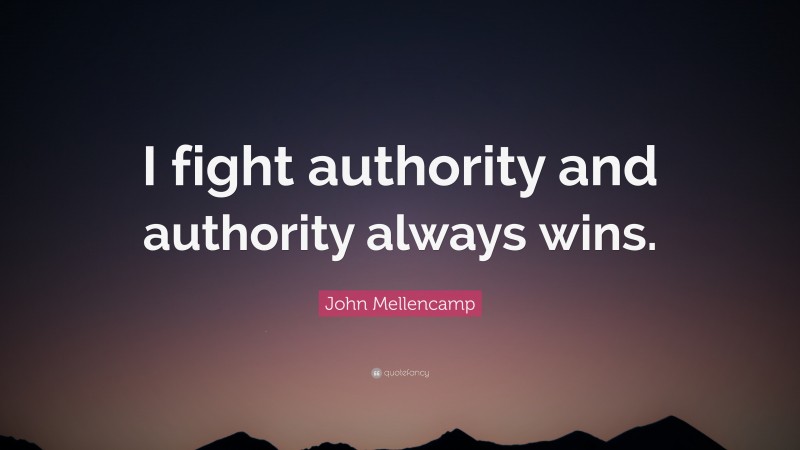 John Mellencamp Quote: “I fight authority and authority always wins.”