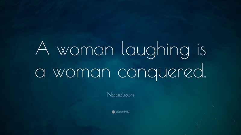 Napoleon Quote: “A woman laughing is a woman conquered.”