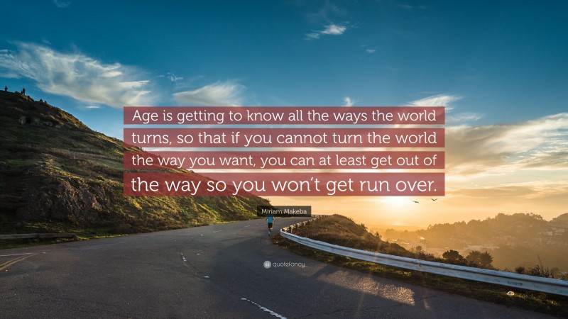 Miriam Makeba Quote: “Age is getting to know all the ways the world turns, so that if you cannot turn the world the way you want, you can at least get out of the way so you won’t get run over.”