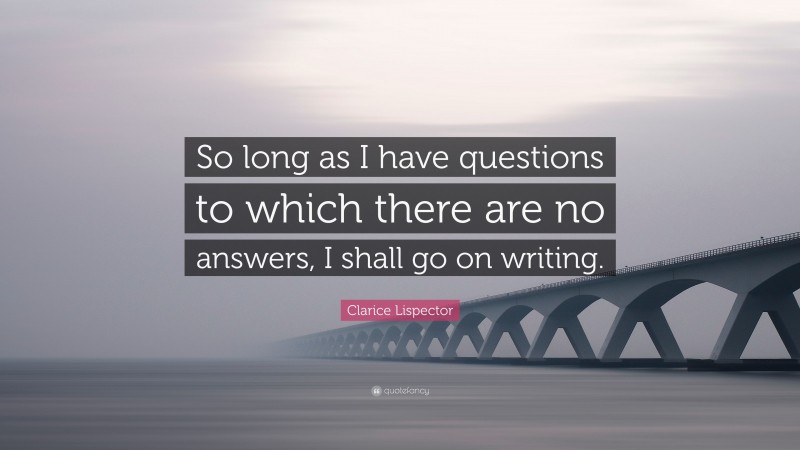 Clarice Lispector Quote: “So long as I have questions to which there are no answers, I shall go on writing.”
