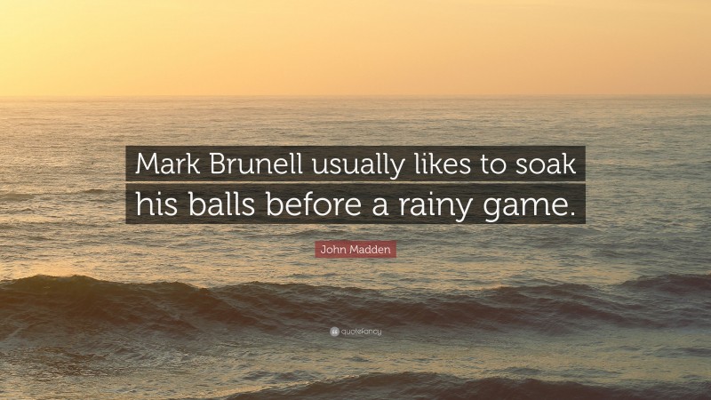 John Madden Quote: “Mark Brunell usually likes to soak his balls before a rainy game.”