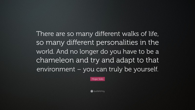 Hope Solo Quote: “There are so many different walks of life, so many different personalities in the world. And no longer do you have to be a chameleon and try and adapt to that environment – you can truly be yourself.”