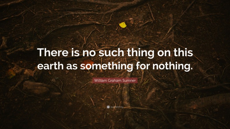 William Graham Sumner Quote: “There is no such thing on this earth as something for nothing.”