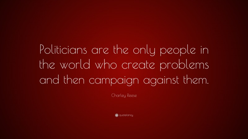 Charley Reese Quote: “Politicians are the only people in the world who create problems and then campaign against them.”
