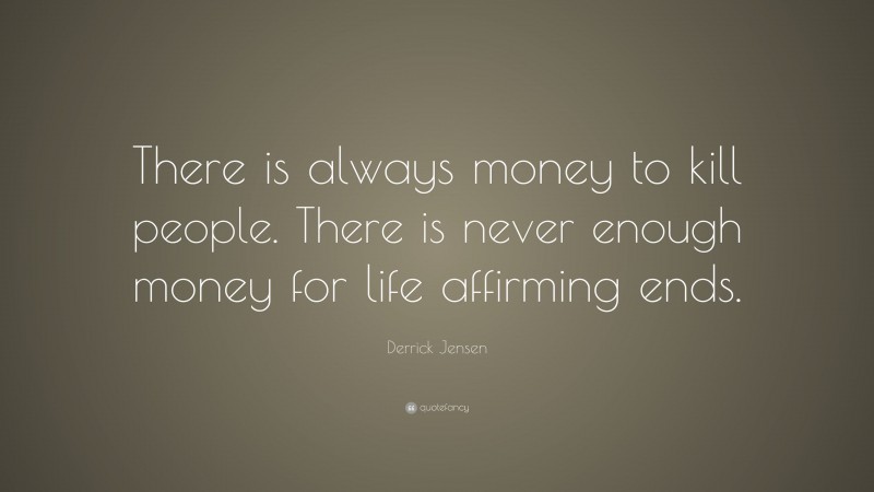 Derrick Jensen Quote: “There is always money to kill people. There is never enough money for life affirming ends.”