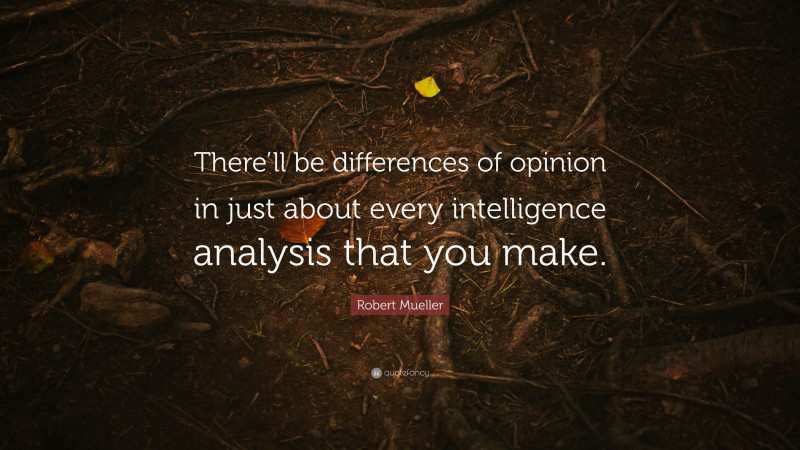 Robert Mueller Quote: “There’ll be differences of opinion in just about every intelligence analysis that you make.”