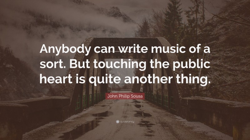 John Philip Sousa Quote: “Anybody can write music of a sort. But touching the public heart is quite another thing.”