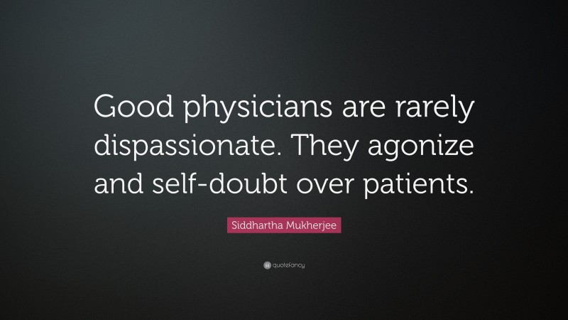 Siddhartha Mukherjee Quote: “Good physicians are rarely dispassionate. They agonize and self-doubt over patients.”
