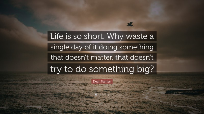 Dean Kamen Quote: “Life is so short. Why waste a single day of it doing something that doesn’t matter, that doesn’t try to do something big?”
