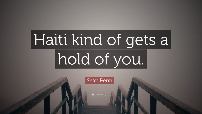 Sean Penn Quote: “Haiti kind of gets a hold of you.”