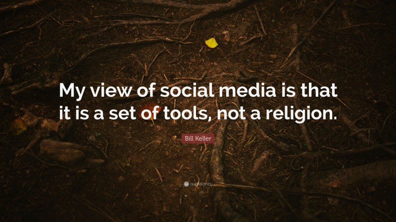 Bill Keller Quote: “My view of social media is that it is a set of tools, not a religion.”