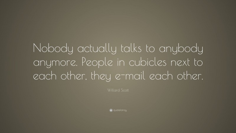 Willard Scott Quote: “Nobody actually talks to anybody anymore. People in cubicles next to each other, they e-mail each other.”