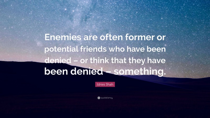 Idries Shah Quote: “Enemies are often former or potential friends who have been denied – or think that they have been denied – something.”