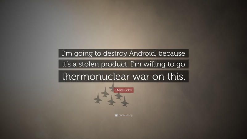 Steve Jobs Quote: “I’m going to destroy Android, because it’s a stolen product. I’m willing to go thermonuclear war on this.”