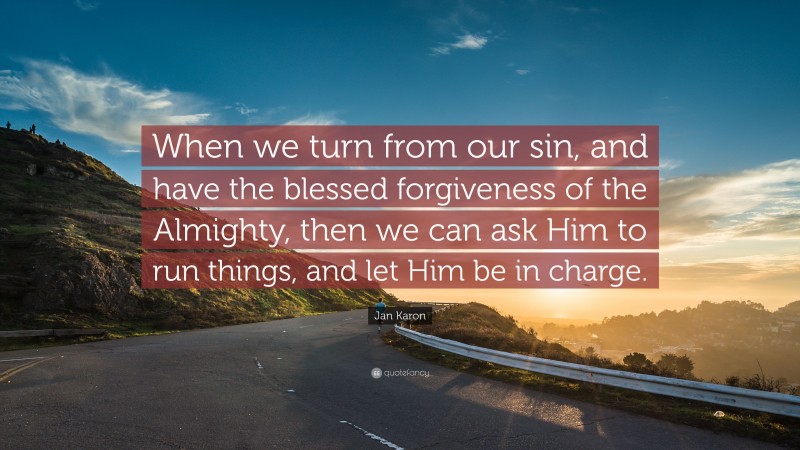 Jan Karon Quote: “When we turn from our sin, and have the blessed forgiveness of the Almighty, then we can ask Him to run things, and let Him be in charge.”