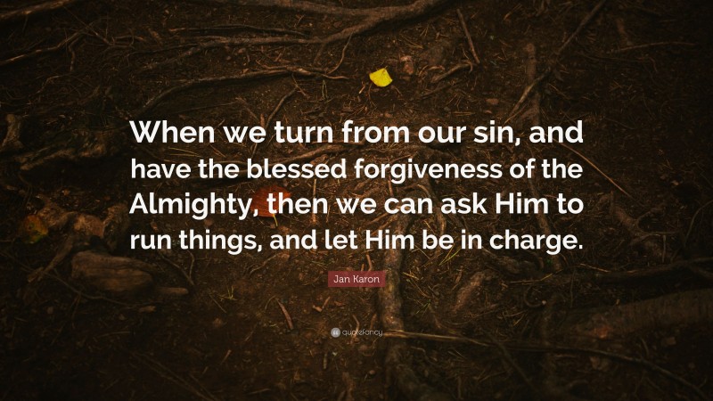 Jan Karon Quote: “When we turn from our sin, and have the blessed forgiveness of the Almighty, then we can ask Him to run things, and let Him be in charge.”