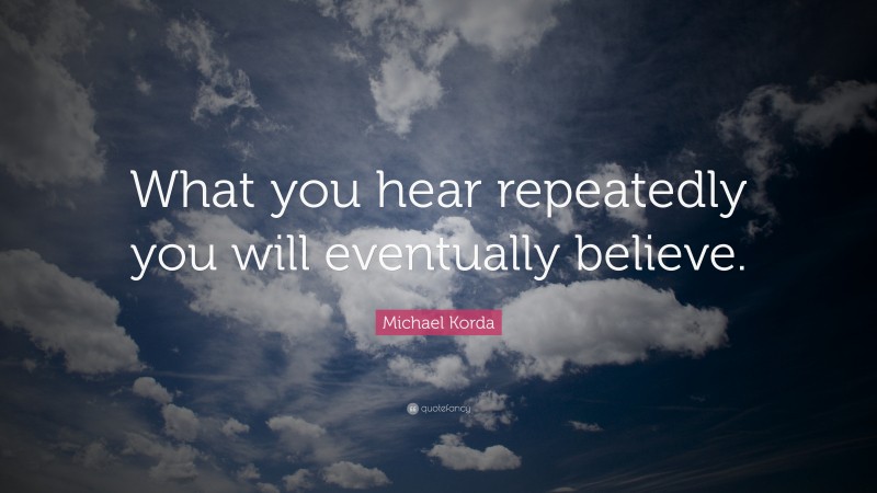 Michael Korda Quote: “What you hear repeatedly you will eventually believe.”